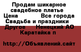 Продам шикарное свадебное платье › Цена ­ 7 000 - Все города Свадьба и праздники » Другое   . Ненецкий АО,Каратайка п.
